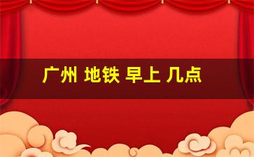 广州 地铁 早上 几点